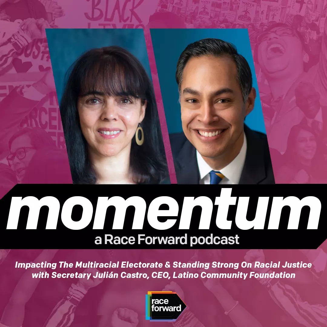 Momentum: a Race Forward podcast. Impacting the Multiracial Electorate & Standing Strong on Racial Justice with Secretary Julian Castro, CEO, Latino Community Foundation