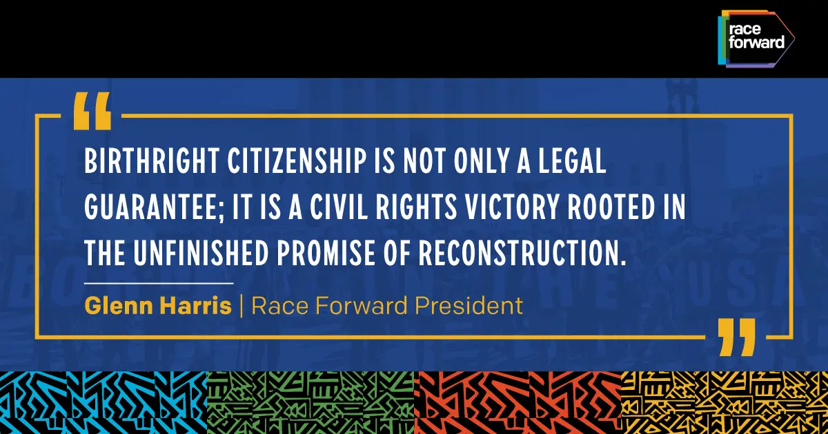 The image features a quote on a dark background with the Race Forward logo in the top right corner. The quote reads: "Birthright citizenship is not only a legal guarantee; it is a civil rights victory rooted in the unfinished promise of reconstruction." The quote is attributed to Glenn Harris, Race Forward President. The bottom of the image displays colorful, abstract patterns.